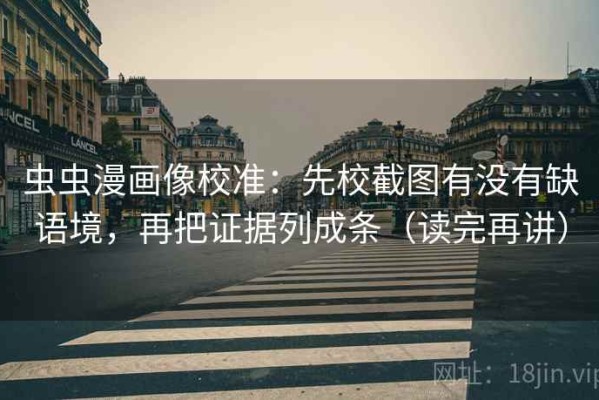 虫虫漫画像校准：先校截图有没有缺语境，再把证据列成条（读完再讲）