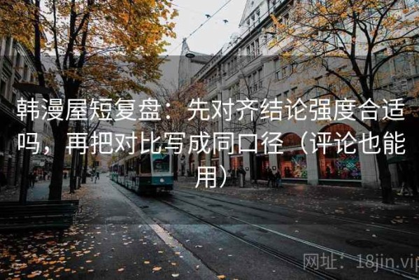 韩漫屋短复盘：先对齐结论强度合适吗，再把对比写成同口径（评论也能用）
