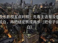欧乐影视五点对照：先看主语有没有说白，再把结论拆成两步（把句子说白）
