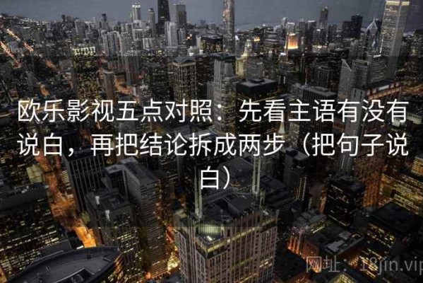 欧乐影视五点对照：先看主语有没有说白，再把结论拆成两步（把句子说白）