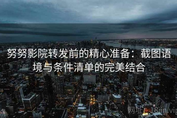 努努影院转发前的精心准备：截图语境与条件清单的完美结合