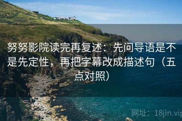 努努影院读完再复述：先问导语是不是先定性，再把字幕改成描述句（五点对照）
