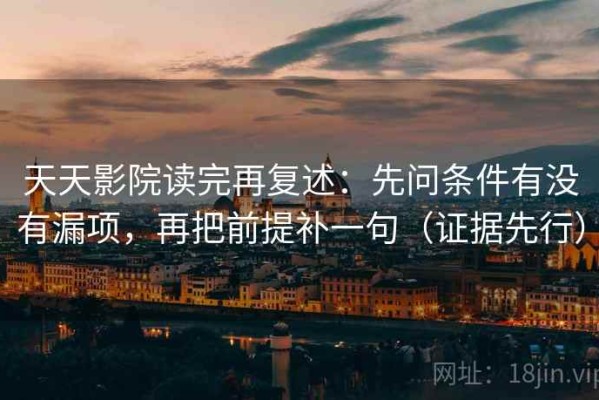 天天影院读完再复述：先问条件有没有漏项，再把前提补一句（证据先行）