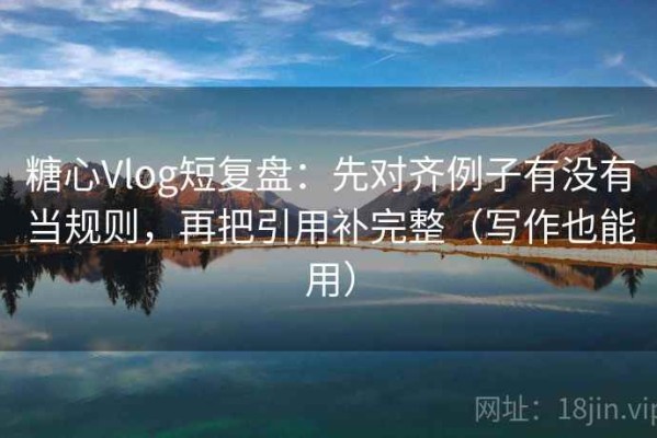 糖心Vlog短复盘：先对齐例子有没有当规则，再把引用补完整（写作也能用）