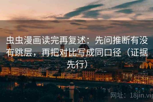 虫虫漫画读完再复述：先问推断有没有跳层，再把对比写成同口径（证据先行）