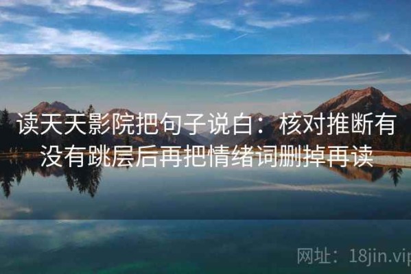 读天天影院把句子说白：核对推断有没有跳层后再把情绪词删掉再读