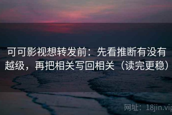 可可影视想转发前：先看推断有没有越级，再把相关写回相关（读完更稳）