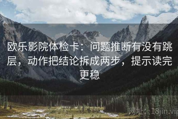 欧乐影院体检卡：问题推断有没有跳层，动作把结论拆成两步，提示读完更稳