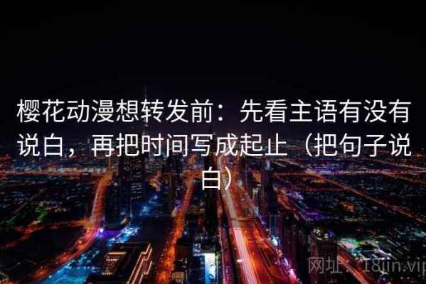 樱花动漫想转发前：先看主语有没有说白，再把时间写成起止（把句子说白）