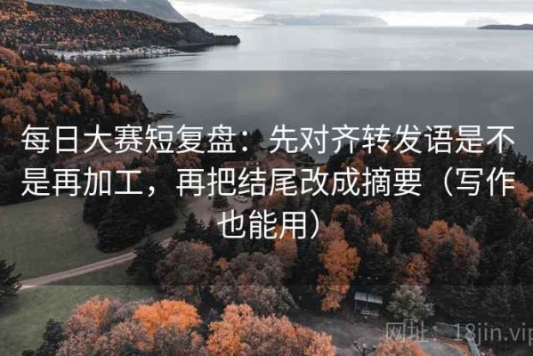 每日大赛短复盘：先对齐转发语是不是再加工，再把结尾改成摘要（写作也能用）