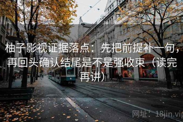 柚子影视证据落点：先把前提补一句，再回头确认结尾是不是强收束（读完再讲）