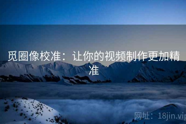 觅圈像校准：让你的视频制作更加精准