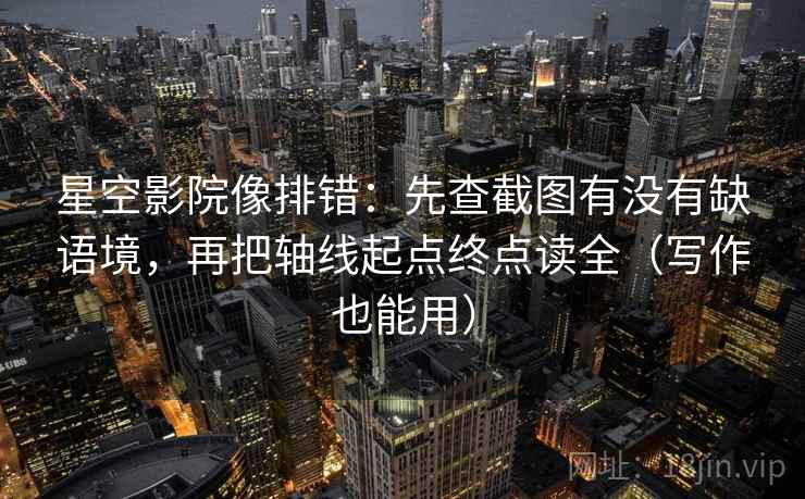 星空影院像排错：先查截图有没有缺语境，再把轴线起点终点读全（写作也能用）
