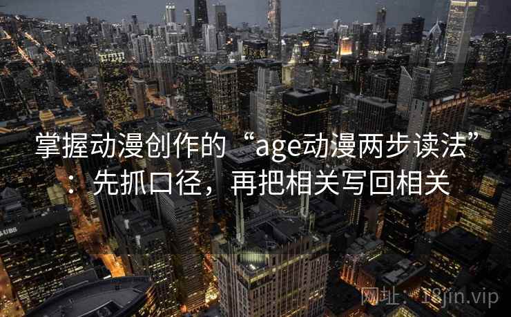 掌握动漫创作的“age动漫两步读法”：先抓口径，再把相关写回相关