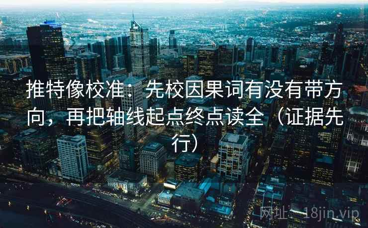 推特像校准：先校因果词有没有带方向，再把轴线起点终点读全（证据先行）