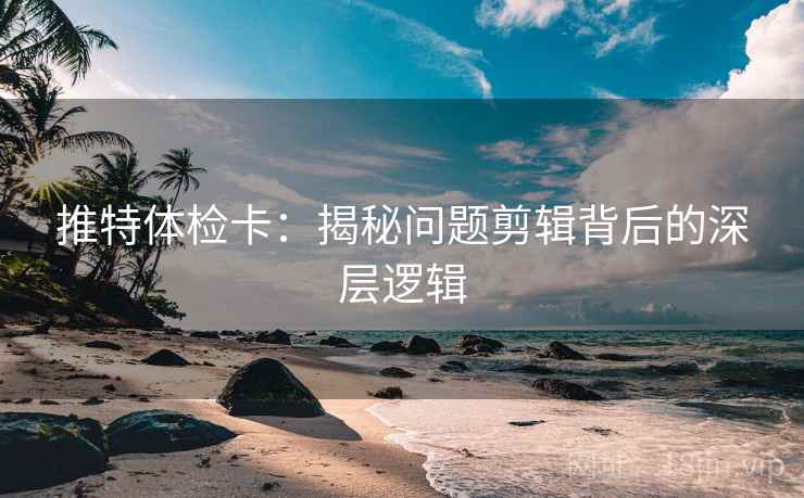 推特体检卡：揭秘问题剪辑背后的深层逻辑