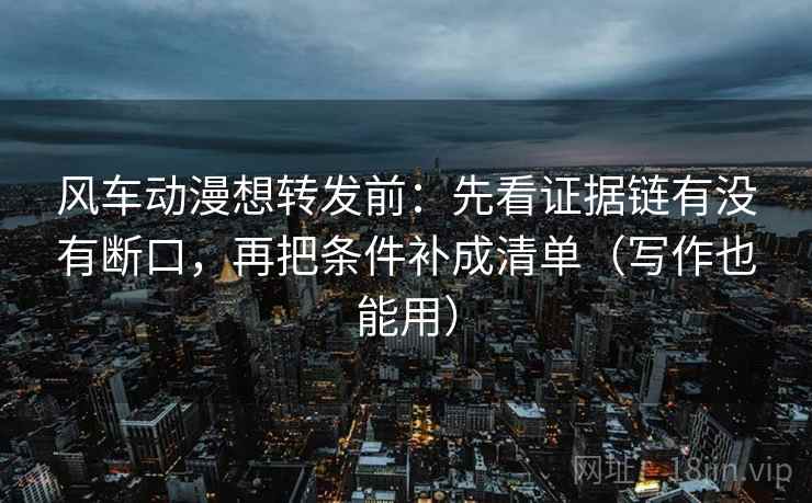 风车动漫想转发前：先看证据链有没有断口，再把条件补成清单（写作也能用）