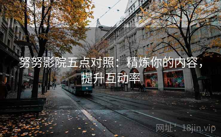 努努影院五点对照:精炼你的内容,提升互动率 努努影院五点对照:精炼你的内容,提升互动率