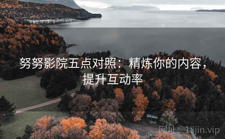 努努影院五点对照:精炼你的内容,提升互动率 努努影院五点对照:精炼你的内容,提升互动率