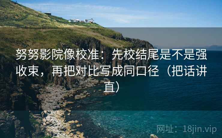 努努影院像校准：先校结尾是不是强收束，再把对比写成同口径（把话讲直）