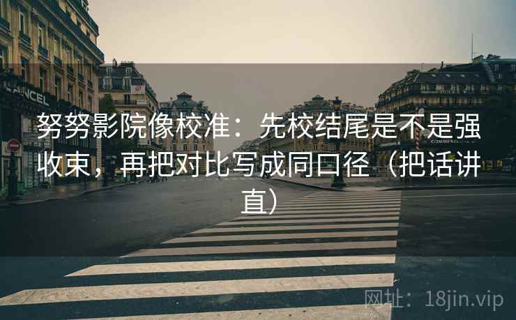 努努影院像校准：先校结尾是不是强收束，再把对比写成同口径（把话讲直）