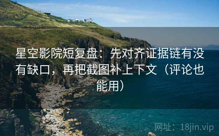 星空影院短复盘：先对齐证据链有没有缺口，再把截图补上下文（评论也能用）
