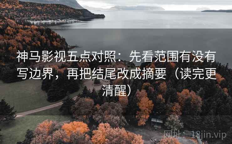 神马影视五点对照:先看范围有没有写边界,再把结尾改成摘要(读完更清醒) 神马影视五点对照:先看范围有没有写边界,再把结尾改成摘要(读完更清醒)