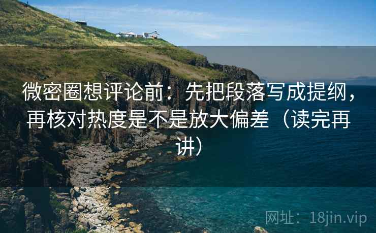微密圈想评论前：先把段落写成提纲，再核对热度是不是放大偏差（读完再讲）