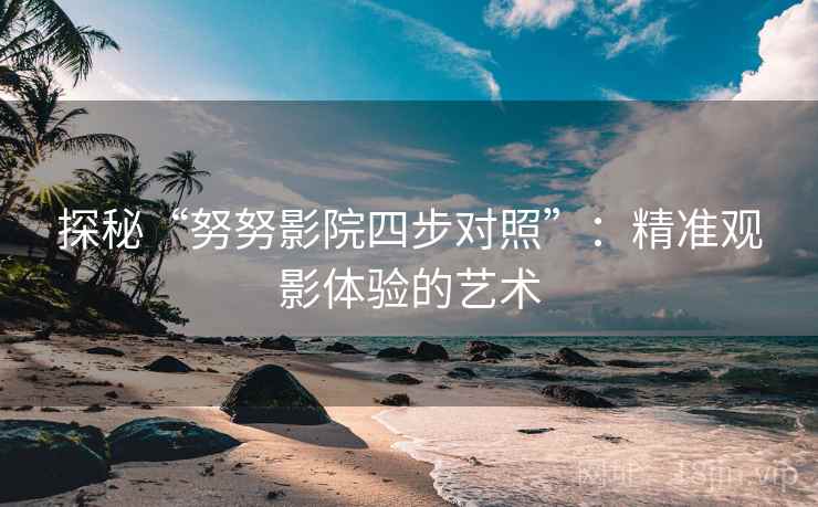 探秘“努努影院四步对照”：精准观影体验的艺术