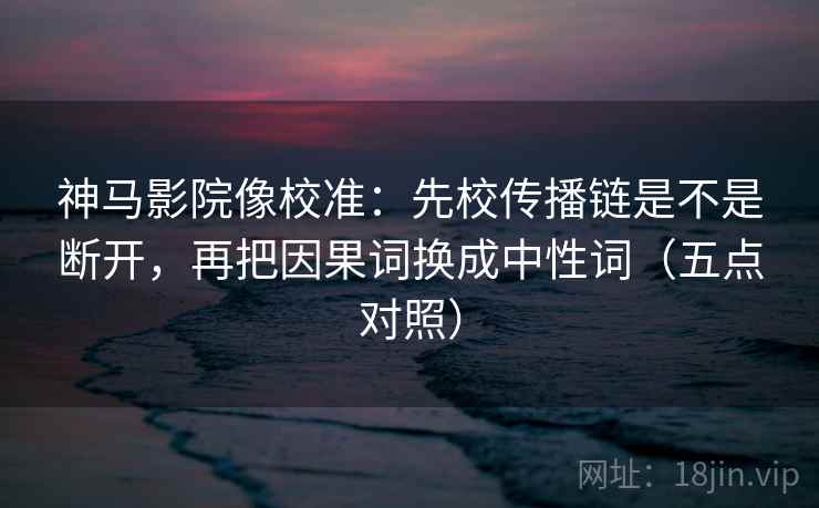 神马影院像校准：先校传播链是不是断开，再把因果词换成中性词（五点对照）