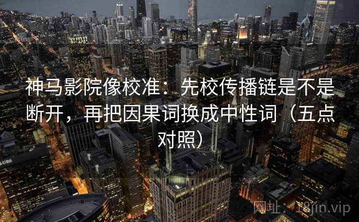 神马影院像校准：先校传播链是不是断开，再把因果词换成中性词（五点对照）