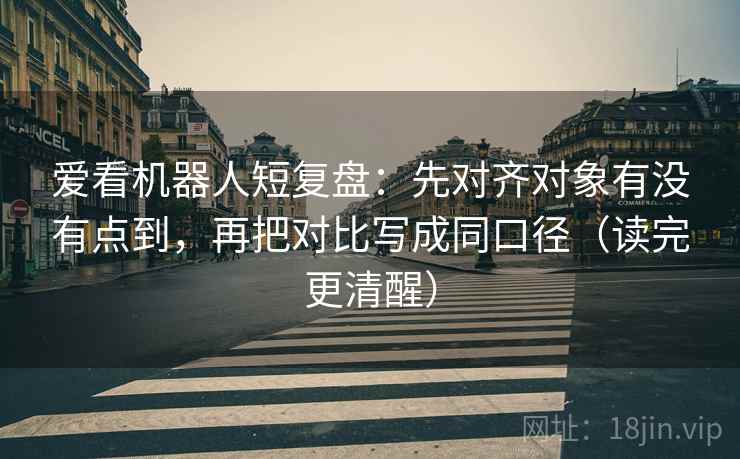 爱看机器人短复盘：先对齐对象有没有点到，再把对比写成同口径（读完更清醒）