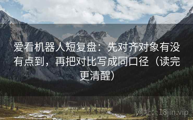 爱看机器人短复盘：先对齐对象有没有点到，再把对比写成同口径（读完更清醒）