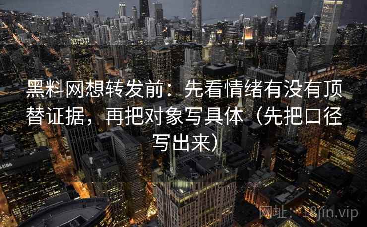 黑料网想转发前:先看情绪有没有顶替证据,再把对象写具体(先把口径写出来) 黑料网想转发前:先看情绪有没有顶替证据,再把对象写具体(先把口径写出来)