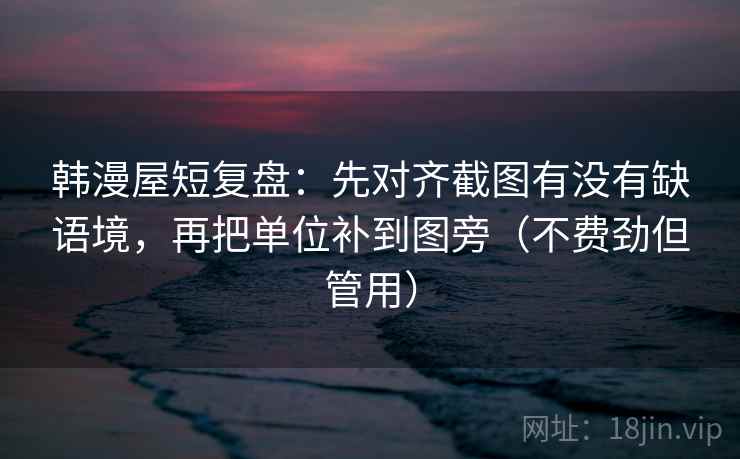 韩漫屋短复盘:先对齐截图有没有缺语境,再把单位补到图旁(不费劲但管用) 韩漫屋短复盘:先对齐截图有没有缺语境,再把单位补到图旁(不费劲但管用)