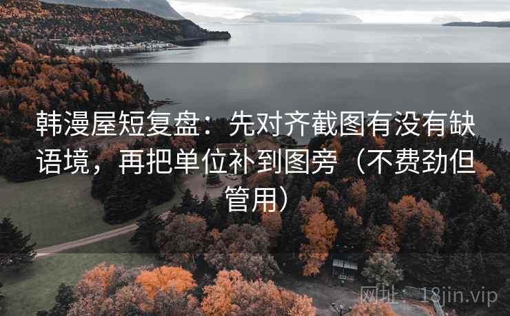 韩漫屋短复盘:先对齐截图有没有缺语境,再把单位补到图旁(不费劲但管用) 韩漫屋短复盘:先对齐截图有没有缺语境,再把单位补到图旁(不费劲但管用)