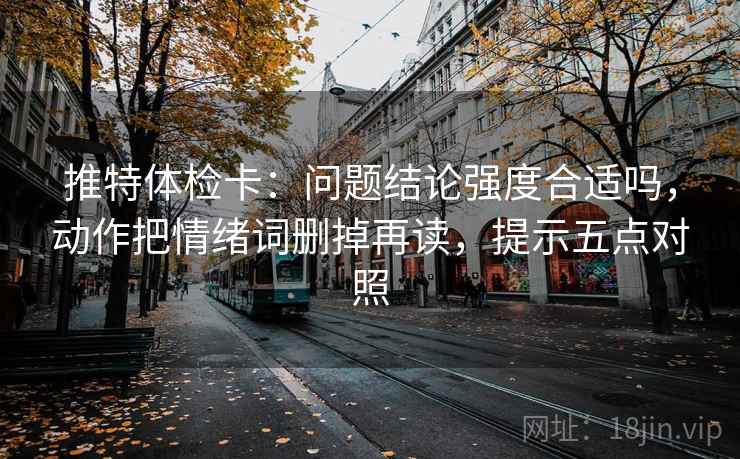 推特体检卡：问题结论强度合适吗，动作把情绪词删掉再读，提示五点对照