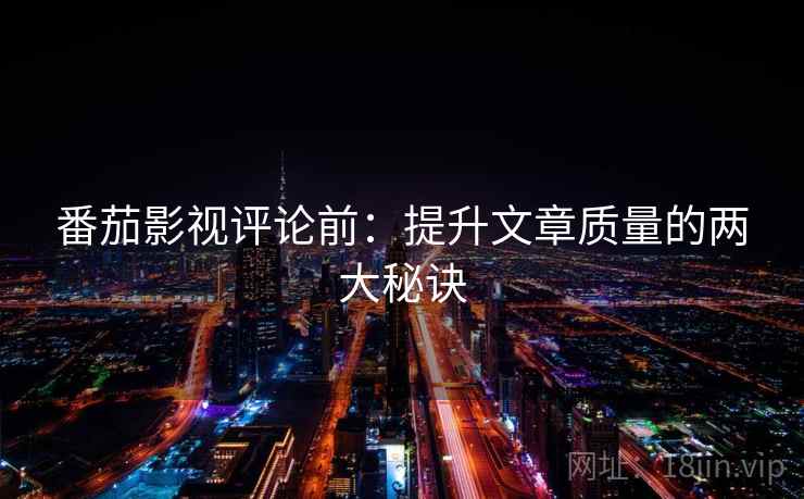 番茄影视评论前:提升文章质量的两大秘诀 番茄影视评论前:提升文章质量的两大秘诀