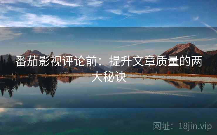 番茄影视评论前:提升文章质量的两大秘诀 番茄影视评论前:提升文章质量的两大秘诀