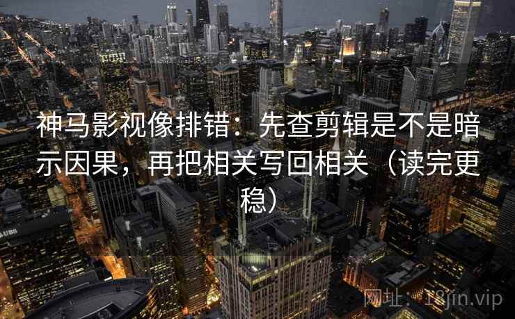 神马影视像排错:先查剪辑是不是暗示因果,再把相关写回相关(读完更稳) 神马影视像排错:先查剪辑是不是暗示因果,再把相关写回相关(读完更稳)
