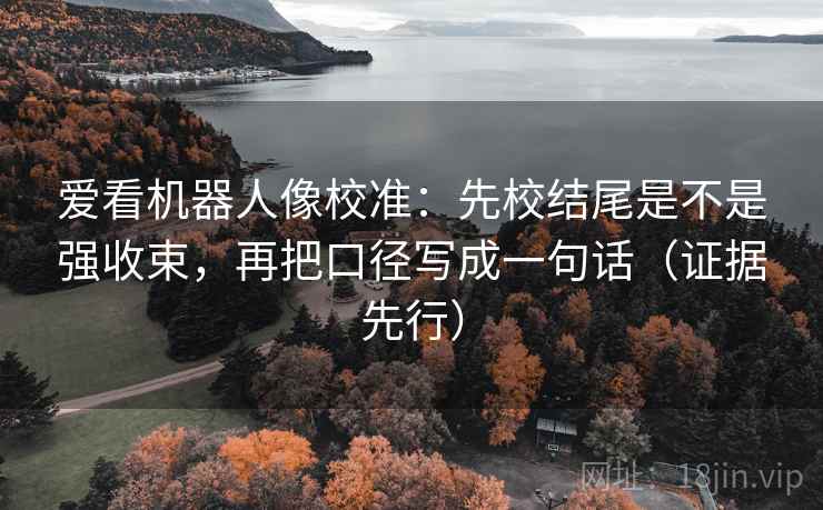 爱看机器人像校准:先校结尾是不是强收束,再把口径写成一句话(证据先行) 爱看机器人像校准:先校结尾是不是强收束,再把口径写成一句话(证据先行)