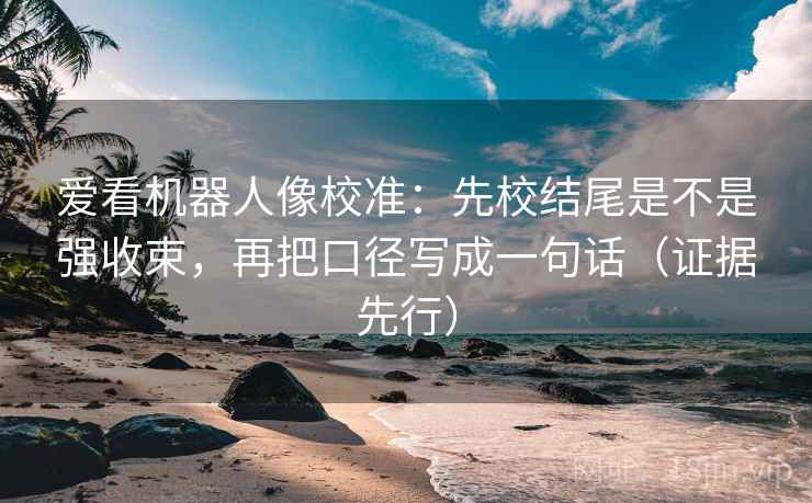 爱看机器人像校准:先校结尾是不是强收束,再把口径写成一句话(证据先行) 爱看机器人像校准:先校结尾是不是强收束,再把口径写成一句话(证据先行)