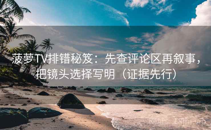 菠萝TV排错秘笈：先查评论区再叙事，把镜头选择写明（证据先行）