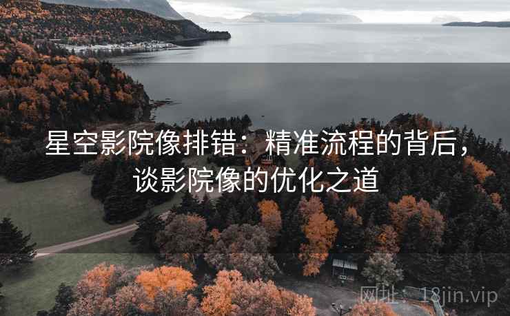 星空影院像排错：精准流程的背后，谈影院像的优化之道