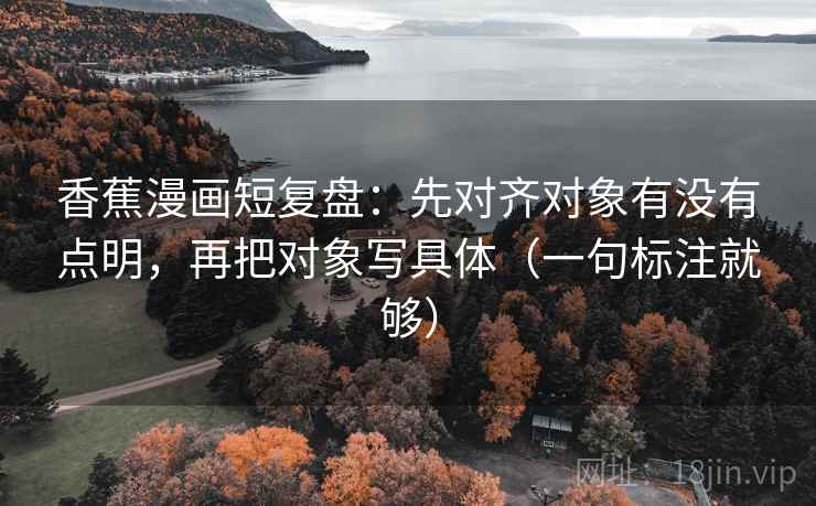香蕉漫画短复盘:先对齐对象有没有点明,再把对象写具体(一句标注就够) 香蕉漫画短复盘:先对齐对象有没有点明,再把对象写具体(一句标注就够)