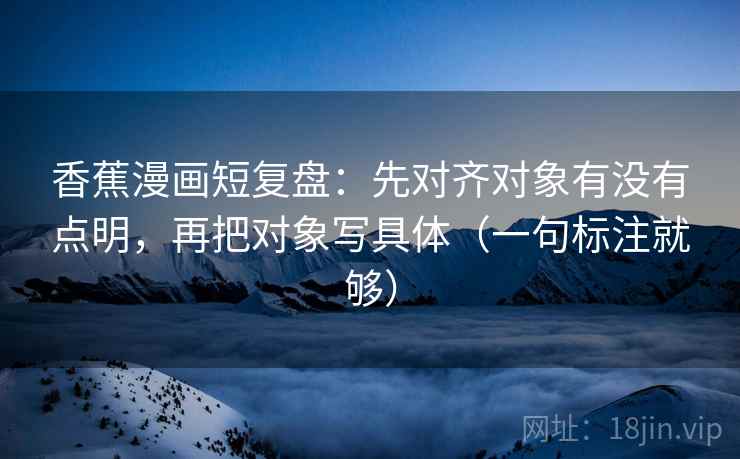 香蕉漫画短复盘:先对齐对象有没有点明,再把对象写具体(一句标注就够) 香蕉漫画短复盘:先对齐对象有没有点明,再把对象写具体(一句标注就够)