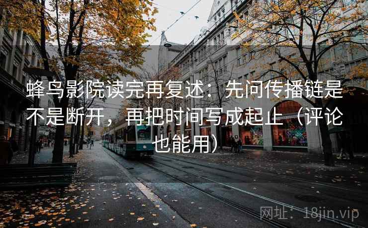 蜂鸟影院读完再复述:先问传播链是不是断开,再把时间写成起止(评论也能用) 蜂鸟影院读完再复述:先问传播链是不是断开,再把时间写成起止(评论也能用)