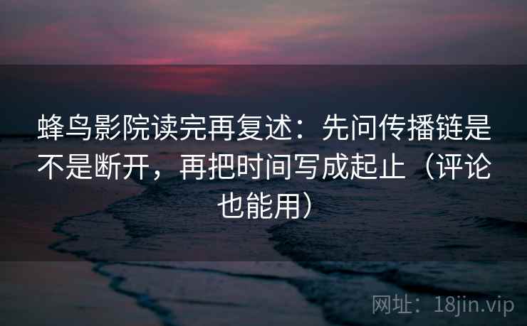 蜂鸟影院读完再复述:先问传播链是不是断开,再把时间写成起止(评论也能用) 蜂鸟影院读完再复述:先问传播链是不是断开,再把时间写成起止(评论也能用)