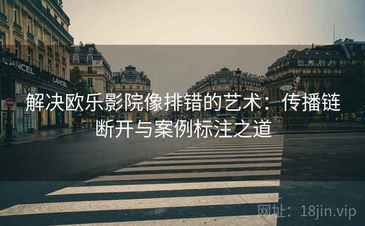 解决欧乐影院像排错的艺术：传播链断开与案例标注之道