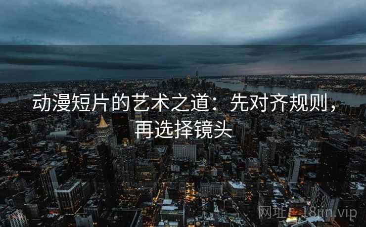 动漫短片的艺术之道：先对齐规则，再选择镜头